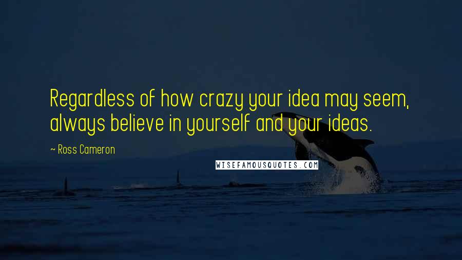 Ross Cameron Quotes: Regardless of how crazy your idea may seem, always believe in yourself and your ideas.