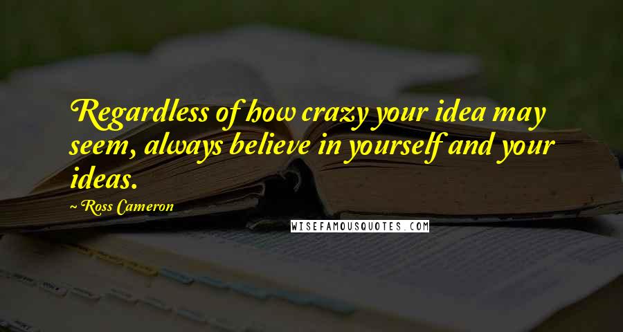 Ross Cameron Quotes: Regardless of how crazy your idea may seem, always believe in yourself and your ideas.