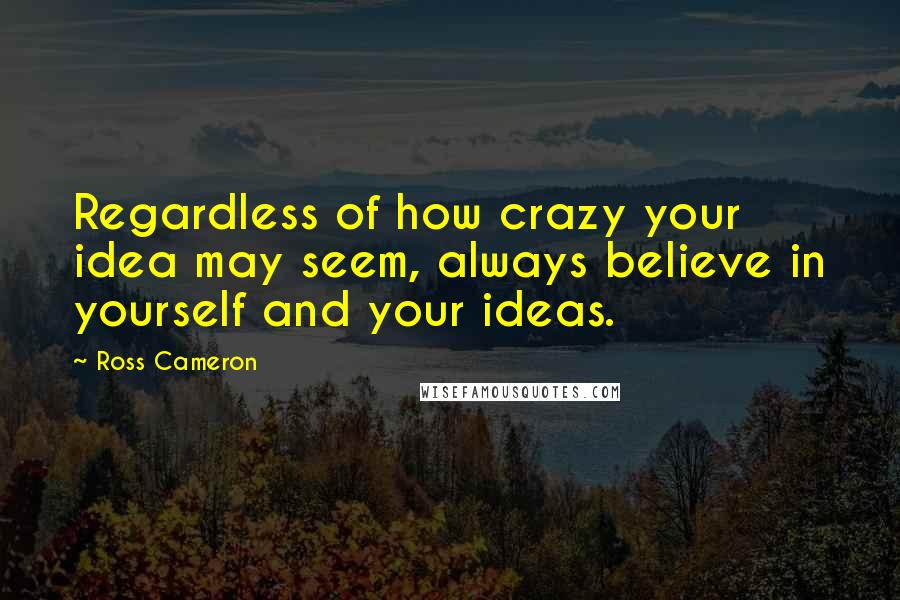 Ross Cameron Quotes: Regardless of how crazy your idea may seem, always believe in yourself and your ideas.