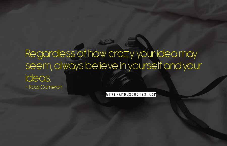 Ross Cameron Quotes: Regardless of how crazy your idea may seem, always believe in yourself and your ideas.