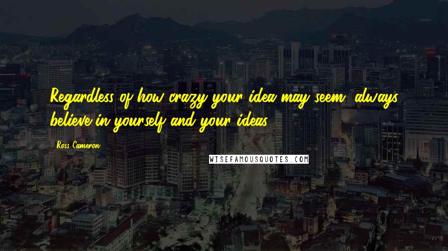 Ross Cameron Quotes: Regardless of how crazy your idea may seem, always believe in yourself and your ideas.