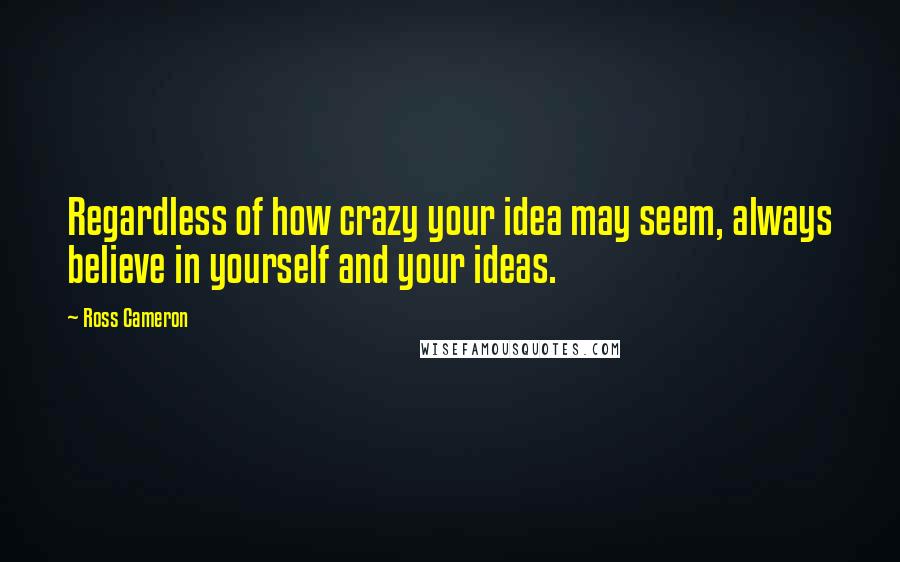 Ross Cameron Quotes: Regardless of how crazy your idea may seem, always believe in yourself and your ideas.