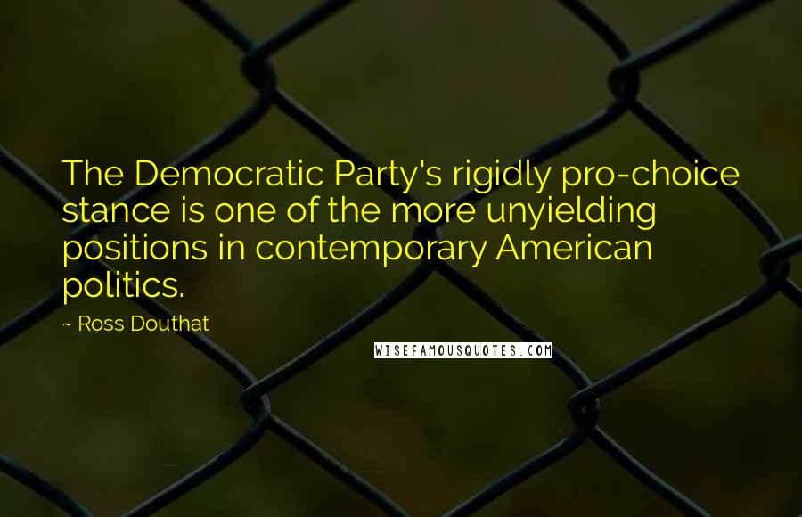 Ross Douthat Quotes: The Democratic Party's rigidly pro-choice stance is one of the more unyielding positions in contemporary American politics.