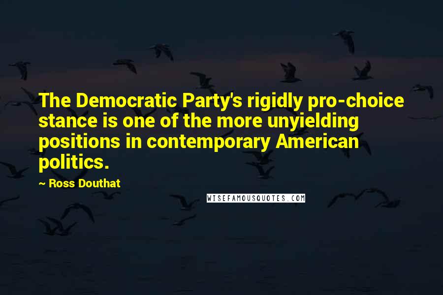 Ross Douthat Quotes: The Democratic Party's rigidly pro-choice stance is one of the more unyielding positions in contemporary American politics.