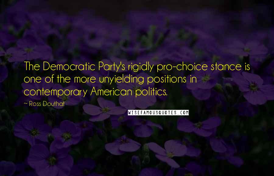 Ross Douthat Quotes: The Democratic Party's rigidly pro-choice stance is one of the more unyielding positions in contemporary American politics.