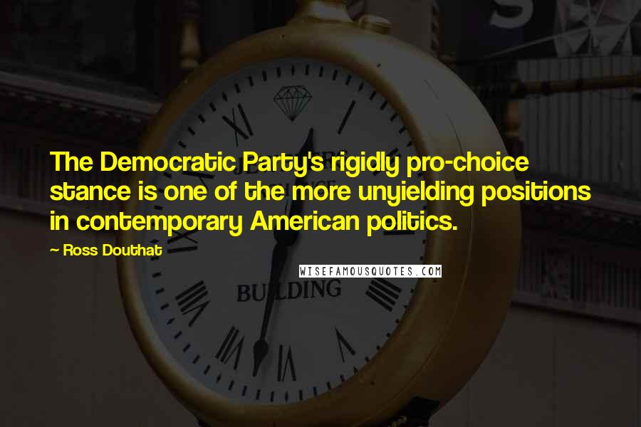 Ross Douthat Quotes: The Democratic Party's rigidly pro-choice stance is one of the more unyielding positions in contemporary American politics.