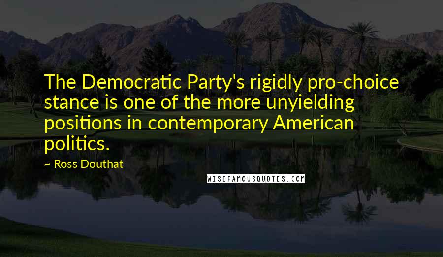 Ross Douthat Quotes: The Democratic Party's rigidly pro-choice stance is one of the more unyielding positions in contemporary American politics.