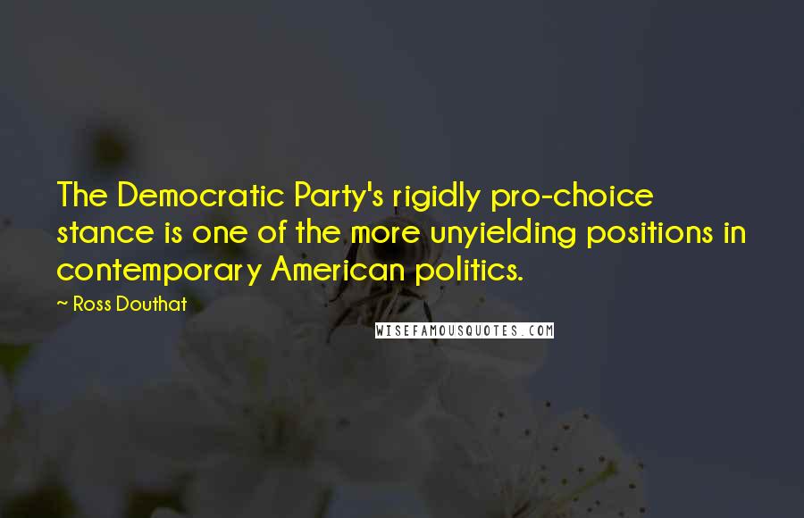 Ross Douthat Quotes: The Democratic Party's rigidly pro-choice stance is one of the more unyielding positions in contemporary American politics.