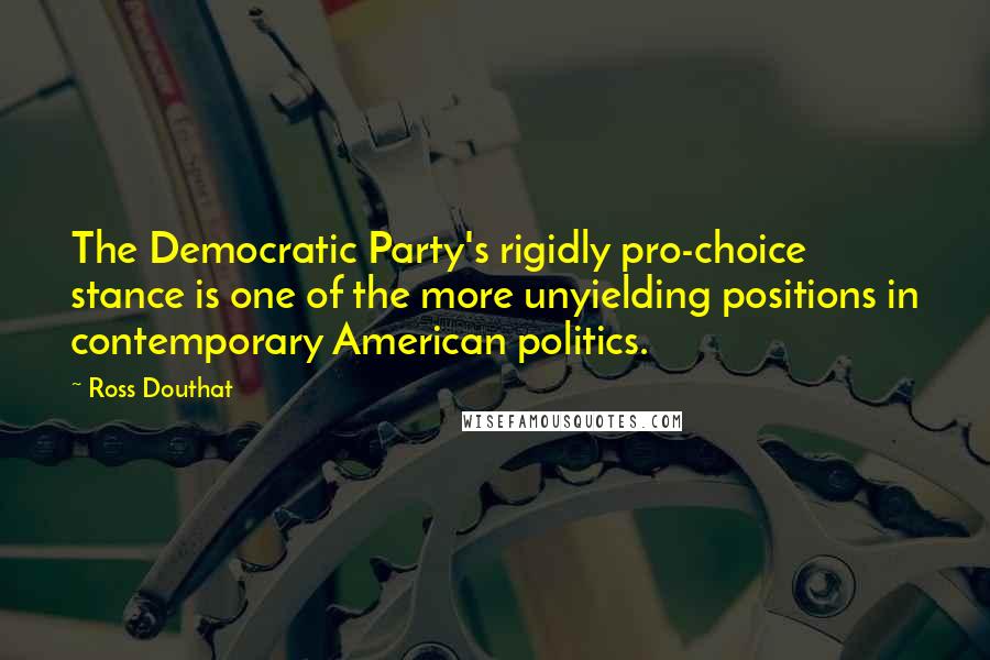 Ross Douthat Quotes: The Democratic Party's rigidly pro-choice stance is one of the more unyielding positions in contemporary American politics.