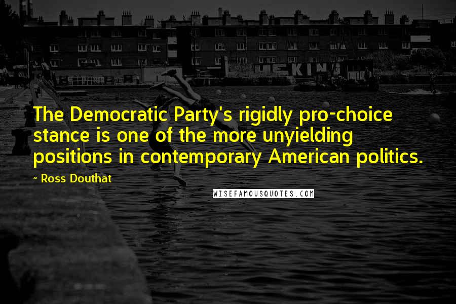 Ross Douthat Quotes: The Democratic Party's rigidly pro-choice stance is one of the more unyielding positions in contemporary American politics.