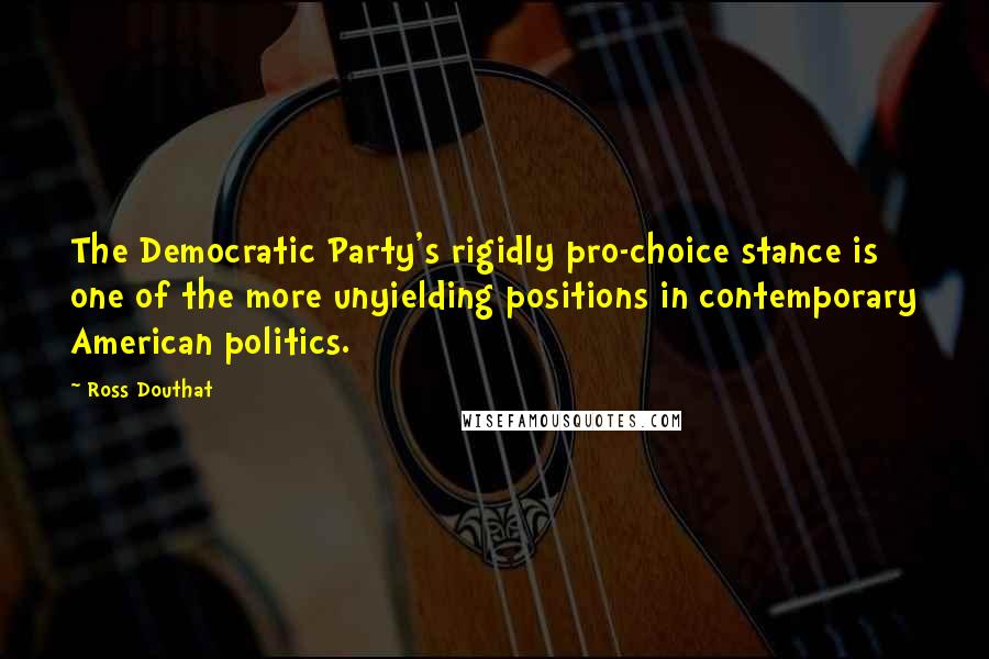 Ross Douthat Quotes: The Democratic Party's rigidly pro-choice stance is one of the more unyielding positions in contemporary American politics.