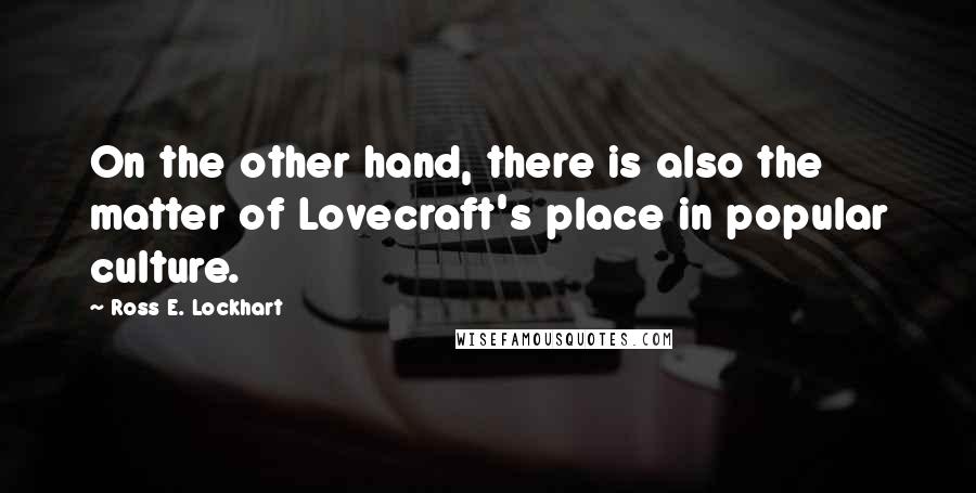 Ross E. Lockhart Quotes: On the other hand, there is also the matter of Lovecraft's place in popular culture.
