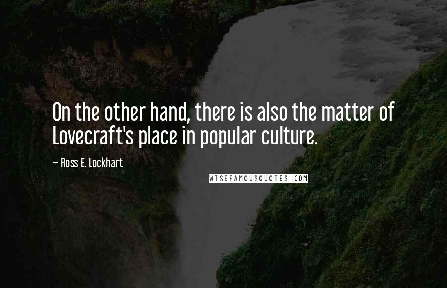 Ross E. Lockhart Quotes: On the other hand, there is also the matter of Lovecraft's place in popular culture.