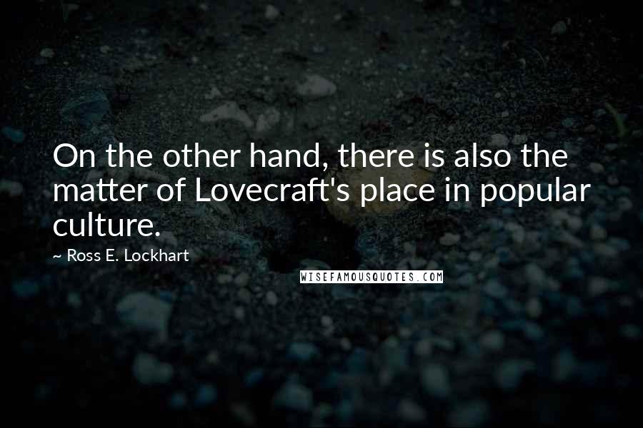 Ross E. Lockhart Quotes: On the other hand, there is also the matter of Lovecraft's place in popular culture.