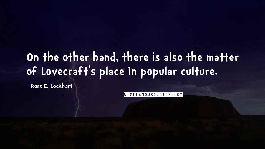 Ross E. Lockhart Quotes: On the other hand, there is also the matter of Lovecraft's place in popular culture.