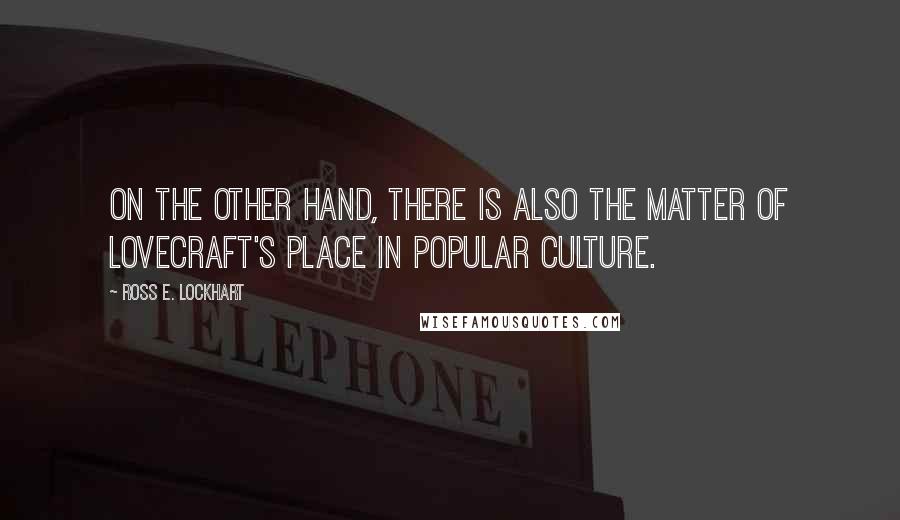 Ross E. Lockhart Quotes: On the other hand, there is also the matter of Lovecraft's place in popular culture.