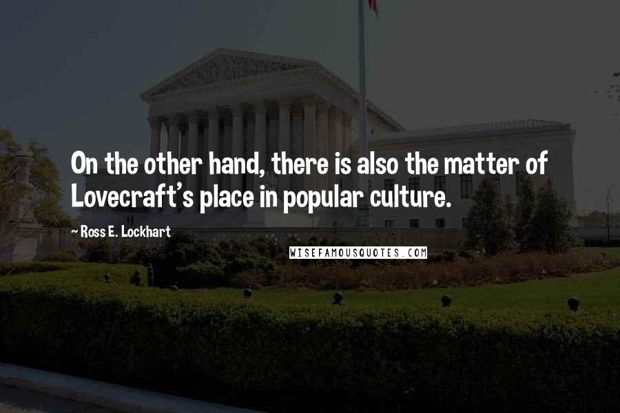 Ross E. Lockhart Quotes: On the other hand, there is also the matter of Lovecraft's place in popular culture.