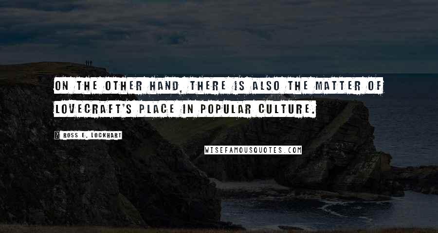 Ross E. Lockhart Quotes: On the other hand, there is also the matter of Lovecraft's place in popular culture.