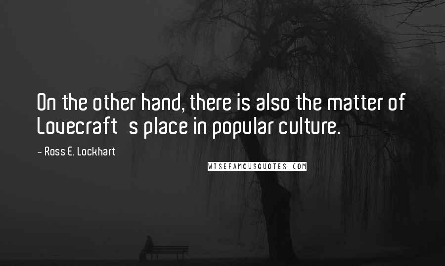 Ross E. Lockhart Quotes: On the other hand, there is also the matter of Lovecraft's place in popular culture.
