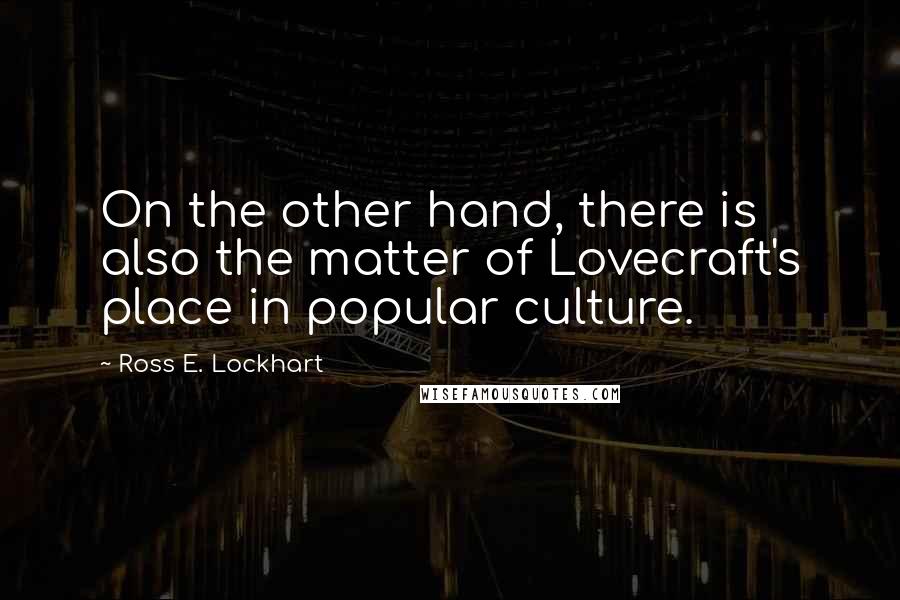Ross E. Lockhart Quotes: On the other hand, there is also the matter of Lovecraft's place in popular culture.