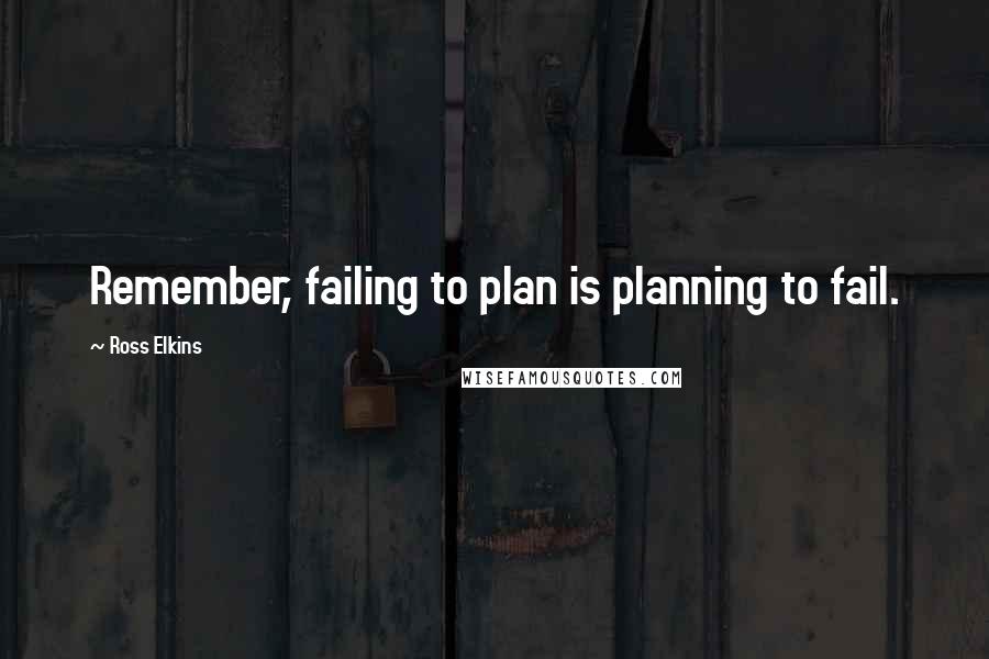 Ross Elkins Quotes: Remember, failing to plan is planning to fail.