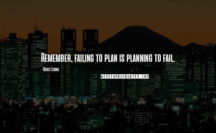 Ross Elkins Quotes: Remember, failing to plan is planning to fail.