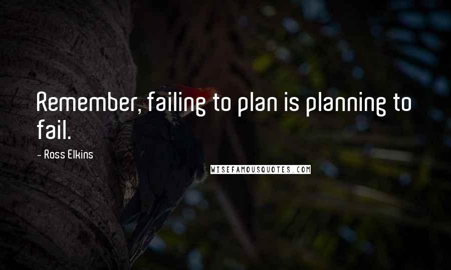 Ross Elkins Quotes: Remember, failing to plan is planning to fail.