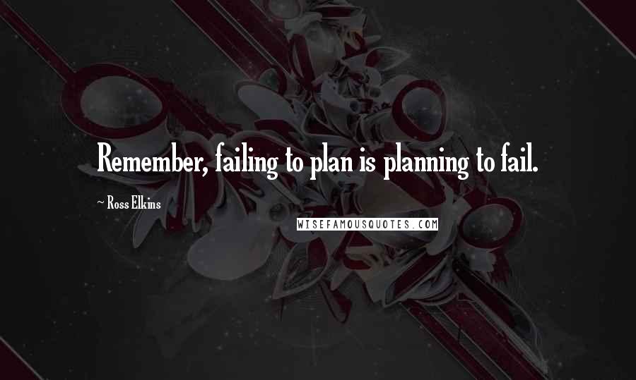 Ross Elkins Quotes: Remember, failing to plan is planning to fail.