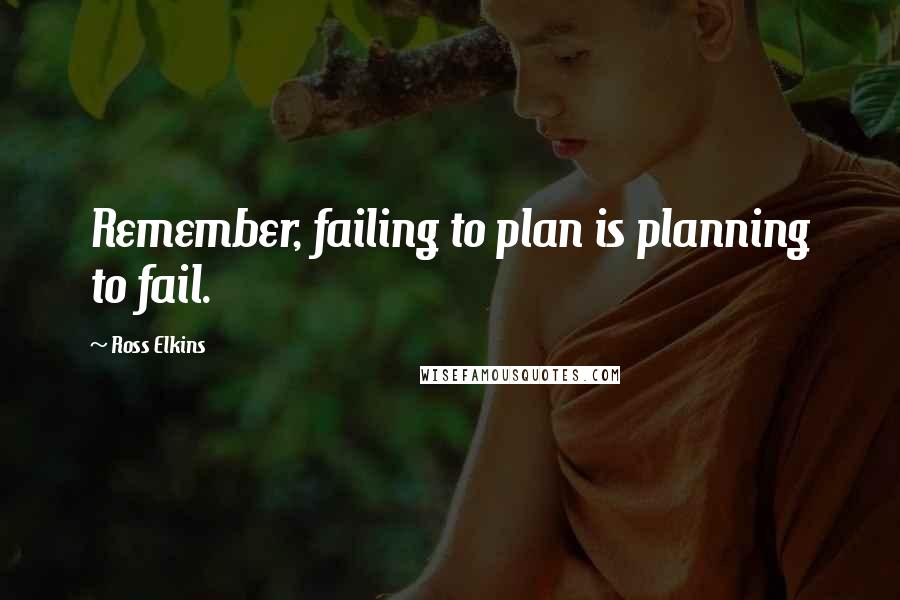 Ross Elkins Quotes: Remember, failing to plan is planning to fail.