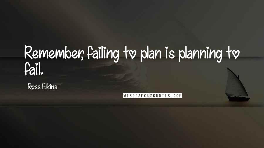 Ross Elkins Quotes: Remember, failing to plan is planning to fail.