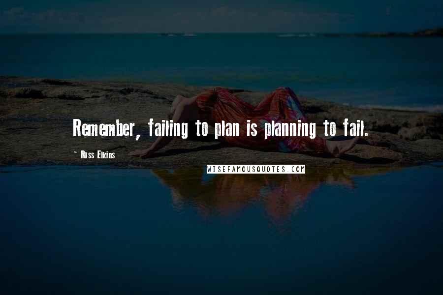 Ross Elkins Quotes: Remember, failing to plan is planning to fail.