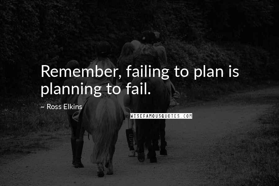 Ross Elkins Quotes: Remember, failing to plan is planning to fail.