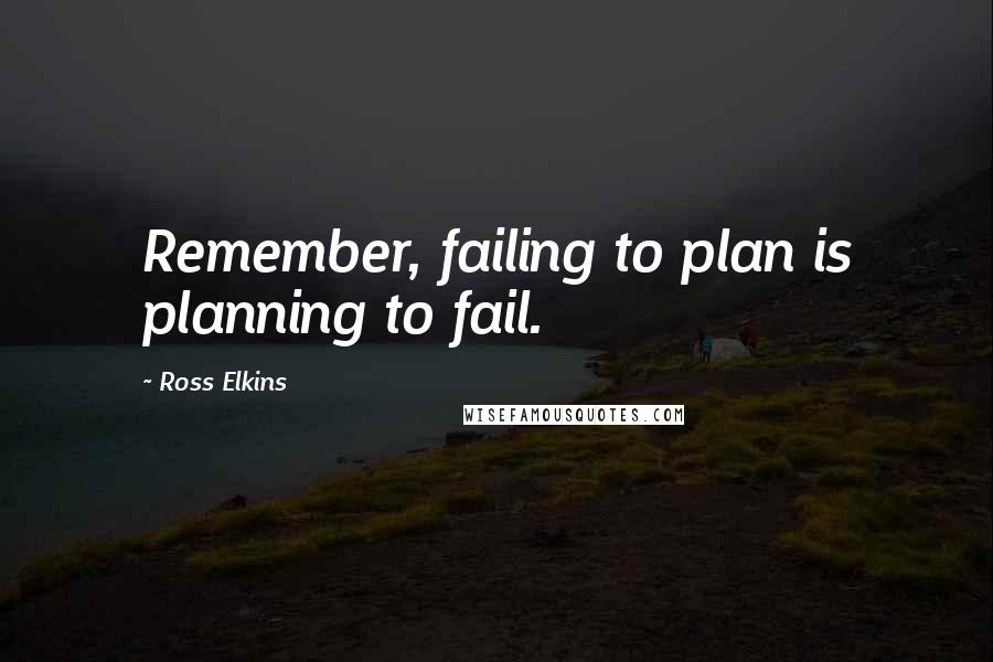 Ross Elkins Quotes: Remember, failing to plan is planning to fail.