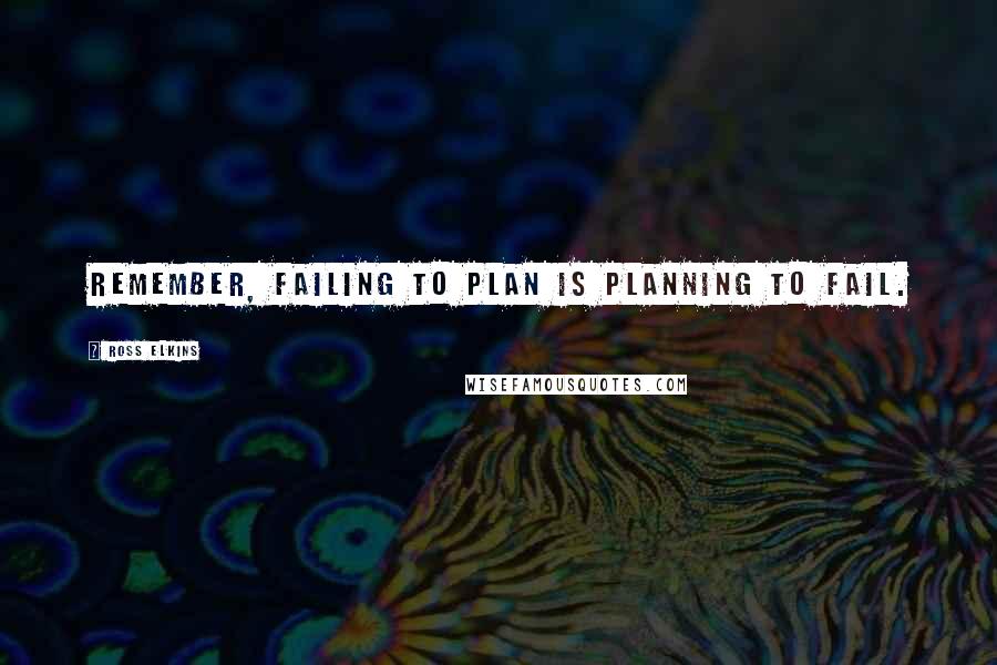 Ross Elkins Quotes: Remember, failing to plan is planning to fail.