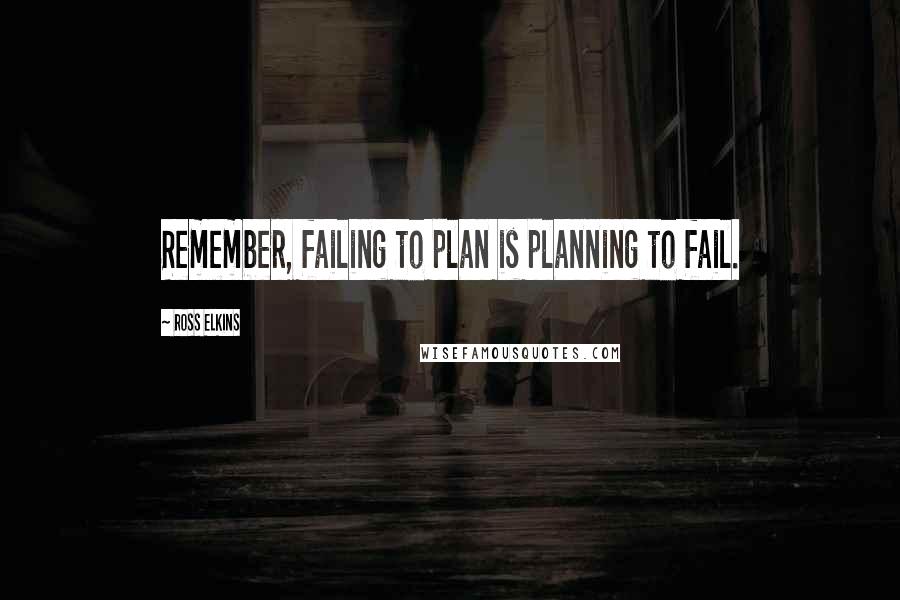 Ross Elkins Quotes: Remember, failing to plan is planning to fail.