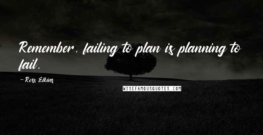 Ross Elkins Quotes: Remember, failing to plan is planning to fail.