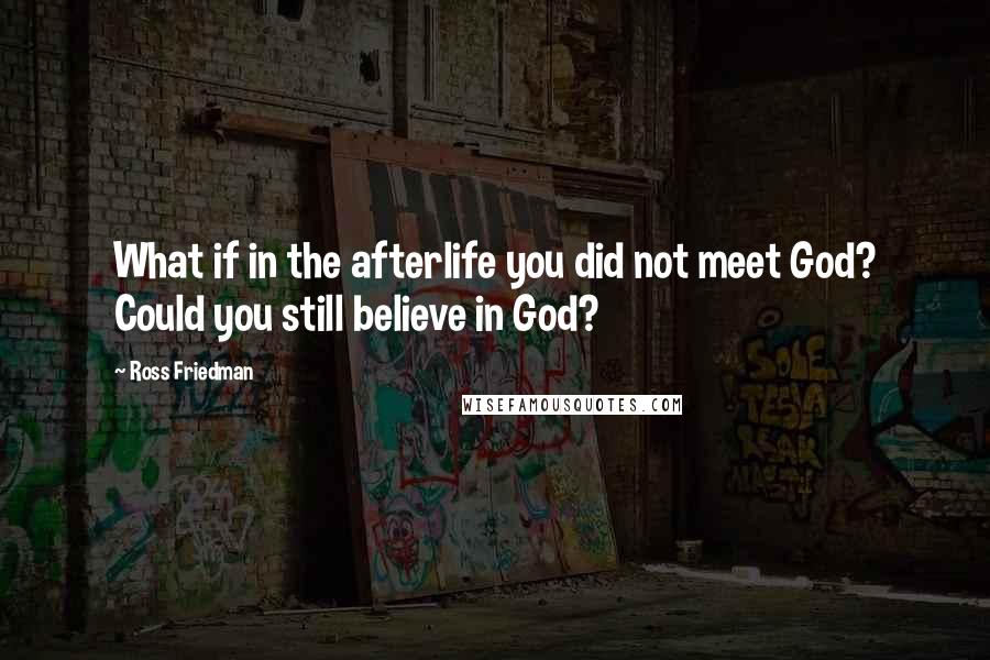 Ross Friedman Quotes: What if in the afterlife you did not meet God? Could you still believe in God?