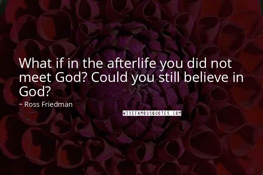 Ross Friedman Quotes: What if in the afterlife you did not meet God? Could you still believe in God?