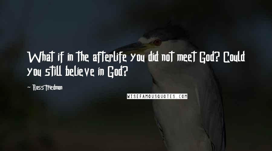 Ross Friedman Quotes: What if in the afterlife you did not meet God? Could you still believe in God?