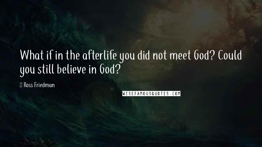 Ross Friedman Quotes: What if in the afterlife you did not meet God? Could you still believe in God?