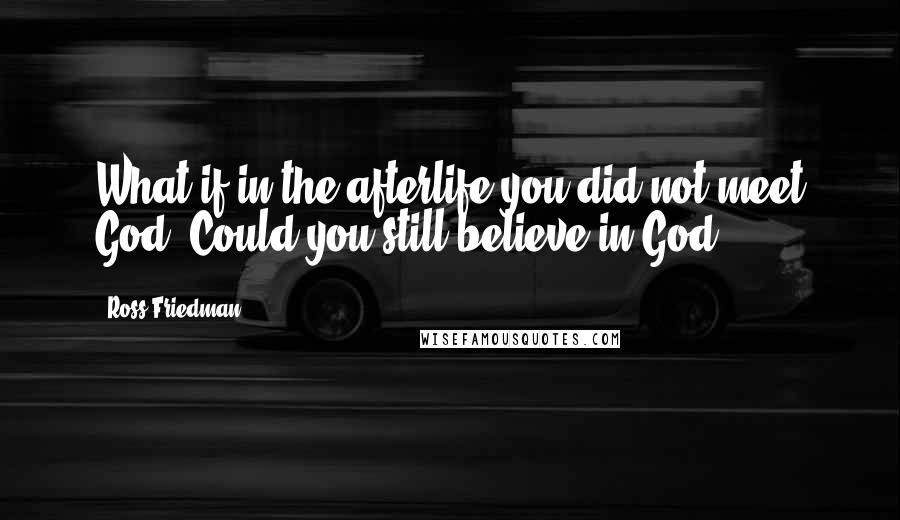 Ross Friedman Quotes: What if in the afterlife you did not meet God? Could you still believe in God?