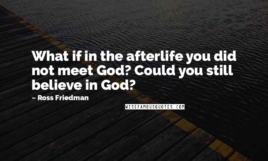 Ross Friedman Quotes: What if in the afterlife you did not meet God? Could you still believe in God?