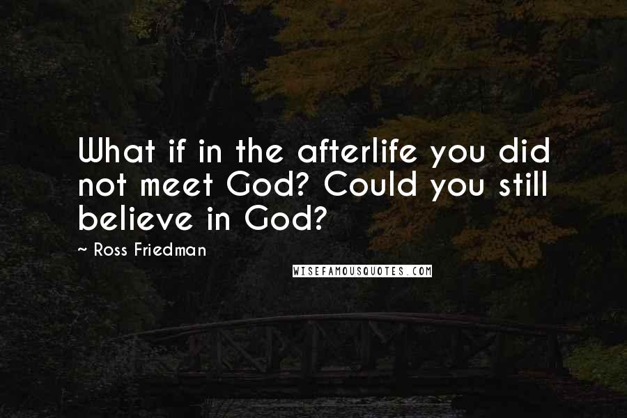 Ross Friedman Quotes: What if in the afterlife you did not meet God? Could you still believe in God?