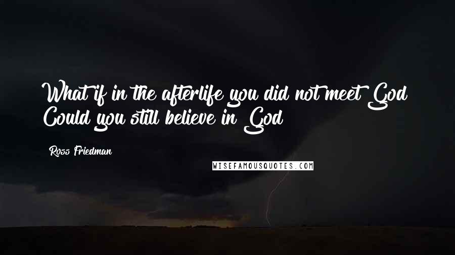 Ross Friedman Quotes: What if in the afterlife you did not meet God? Could you still believe in God?