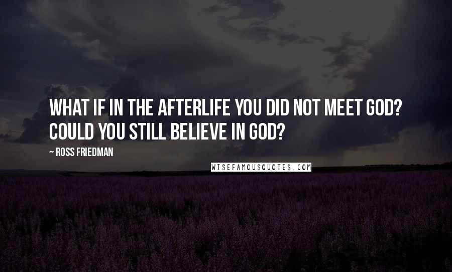 Ross Friedman Quotes: What if in the afterlife you did not meet God? Could you still believe in God?