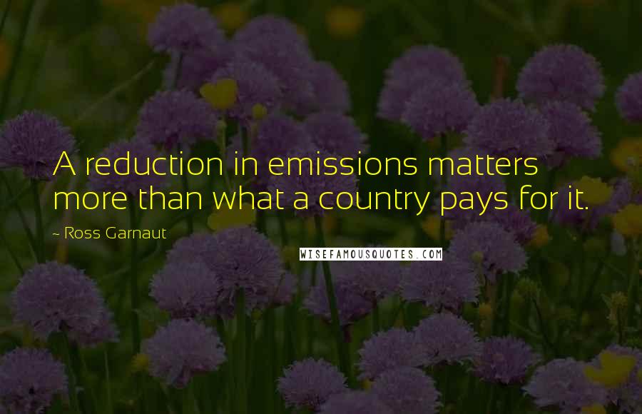 Ross Garnaut Quotes: A reduction in emissions matters more than what a country pays for it.