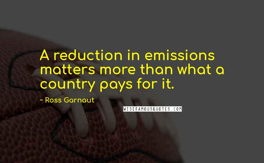 Ross Garnaut Quotes: A reduction in emissions matters more than what a country pays for it.