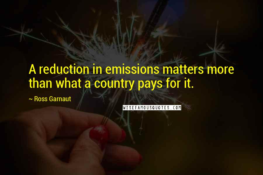 Ross Garnaut Quotes: A reduction in emissions matters more than what a country pays for it.