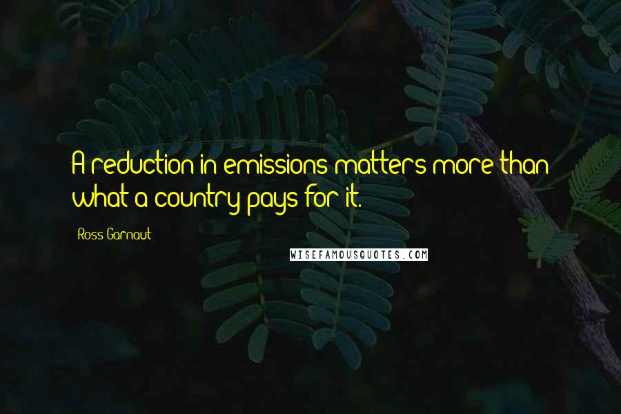 Ross Garnaut Quotes: A reduction in emissions matters more than what a country pays for it.