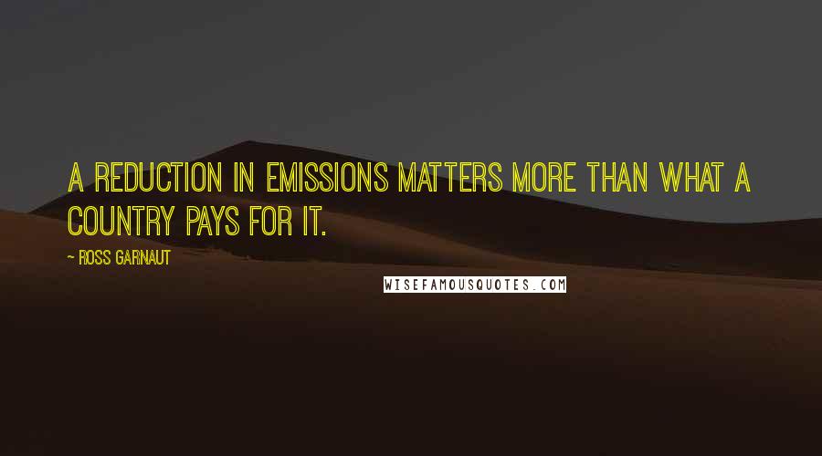 Ross Garnaut Quotes: A reduction in emissions matters more than what a country pays for it.